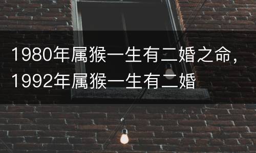 1980年属猴一生有二婚之命，1992年属猴一生有二婚
