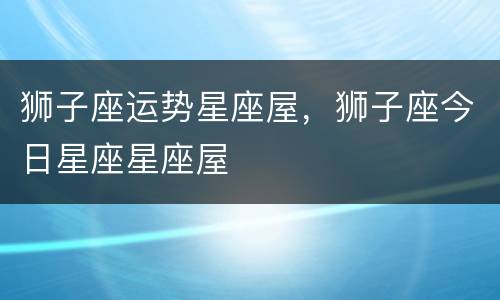狮子座运势星座屋，狮子座今日星座星座屋