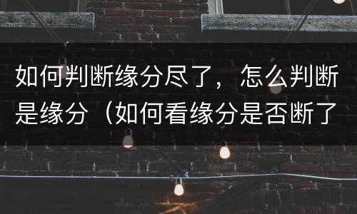 如何判断缘分尽了，怎么判断是缘分（如何看缘分是否断了）