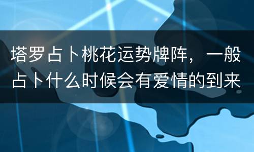 塔罗占卜桃花运势牌阵，一般占卜什么时候会有爱情的到来用什么塔罗牌阵占卜