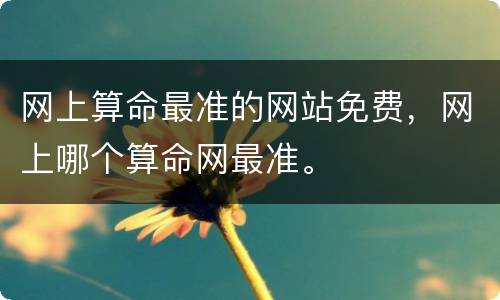 网上算命最准的网站免费，网上哪个算命网最准。