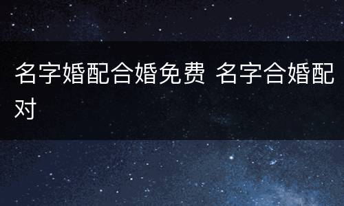 名字婚配合婚免费 名字合婚配对