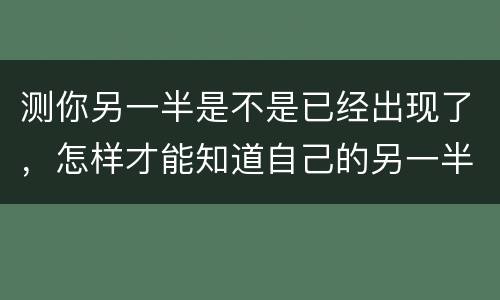 测你另一半是不是已经出现了，怎样才能知道自己的另一半什么时候出现