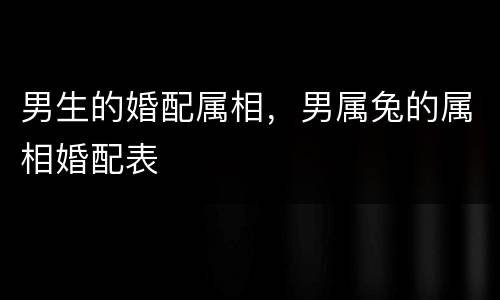 男生的婚配属相，男属兔的属相婚配表