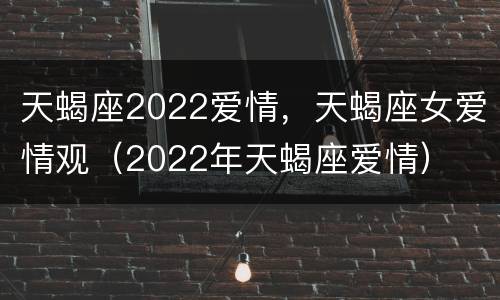 天蝎座2022爱情，天蝎座女爱情观（2022年天蝎座爱情）