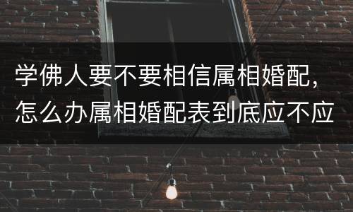 学佛人要不要相信属相婚配，怎么办属相婚配表到底应不应该相信?