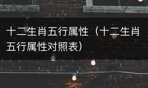 十二生肖五行属性（十二生肖五行属性对照表）