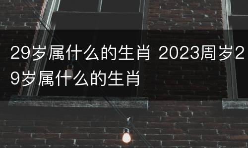 29岁属什么的生肖 2023周岁29岁属什么的生肖