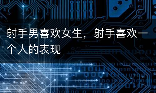 射手男喜欢女生，射手喜欢一个人的表现