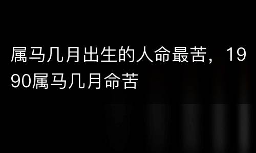 属马几月出生的人命最苦，1990属马几月命苦