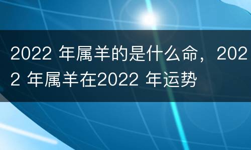 2022 年属羊的是什么命，2022 年属羊在2022 年运势