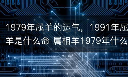 1979年属羊的运气，1991年属羊是什么命 属相羊1979年什么命