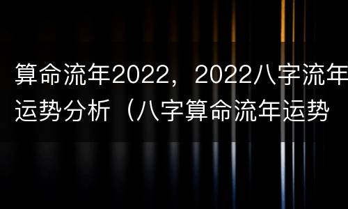 算命流年2022，2022八字流年运势分析（八字算命流年运势详批）
