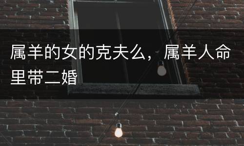 属羊的女的克夫么，属羊人命里带二婚