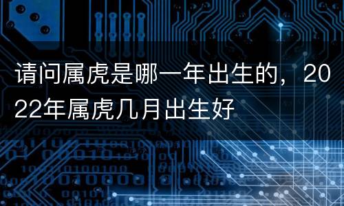 请问属虎是哪一年出生的，2022年属虎几月出生好