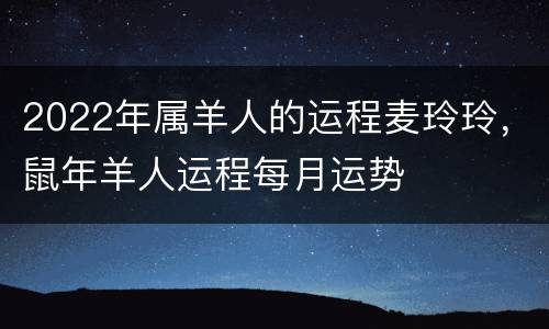 2022年属羊人的运程麦玲玲，鼠年羊人运程每月运势