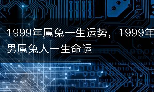 1999年属兔一生运势，1999年男属兔人一生命运
