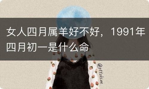 女人四月属羊好不好，1991年四月初一是什么命