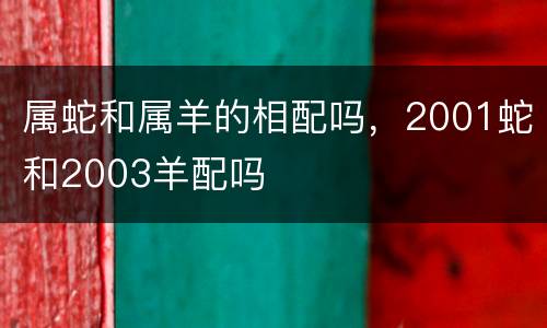 属蛇和属羊的相配吗，2001蛇和2003羊配吗