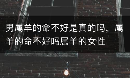 男属羊的命不好是真的吗，属羊的命不好吗属羊的女性