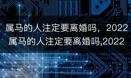 属马的人注定要离婚吗，2022 属马的人注定要离婚吗,2022年