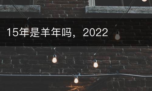 15年是羊年吗，2022