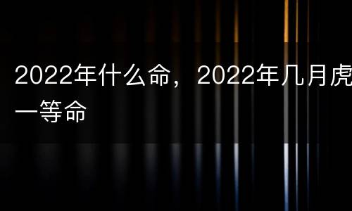 2022年什么命，2022年几月虎一等命