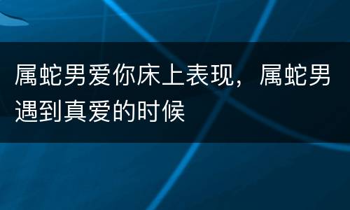 属蛇男爱你床上表现，属蛇男遇到真爱的时候