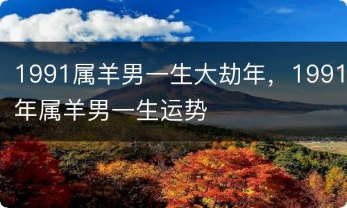 1991属羊男一生大劫年，1991年属羊男一生运势
