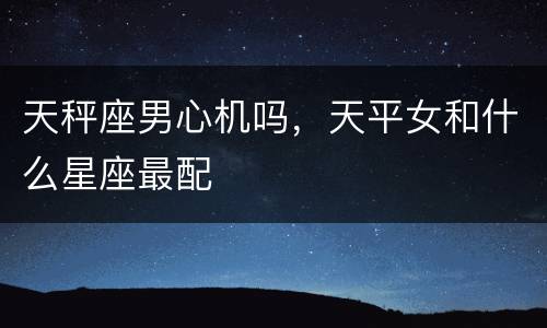 天秤座男心机吗，天平女和什么星座最配