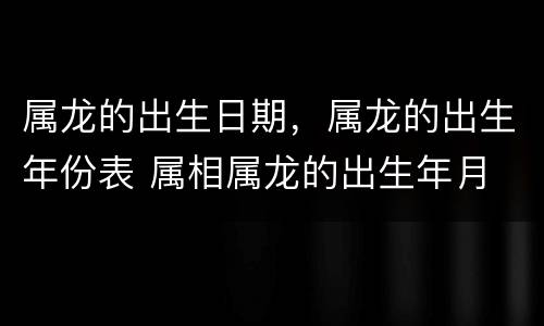 属龙的出生日期，属龙的出生年份表 属相属龙的出生年月