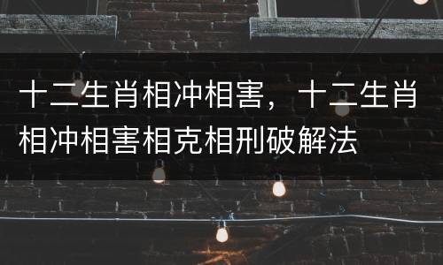 十二生肖相冲相害，十二生肖相冲相害相克相刑破解法