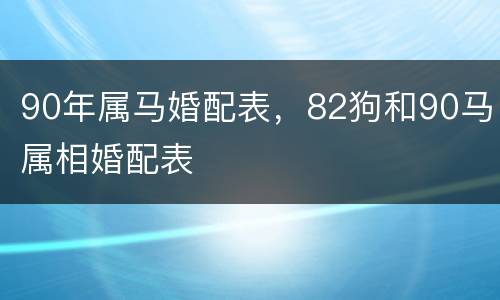 90年属马婚配表，82狗和90马属相婚配表