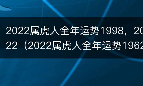 2022属虎人全年运势1998，2022（2022属虎人全年运势1962）