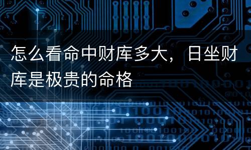 怎么看命中财库多大，日坐财库是极贵的命格