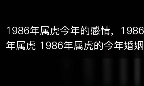 1986年属虎今年的感情，1986年属虎 1986年属虎的今年婚姻如何