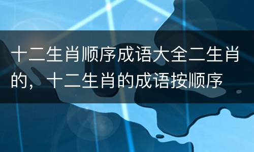 十二生肖顺序成语大全二生肖的，十二生肖的成语按顺序