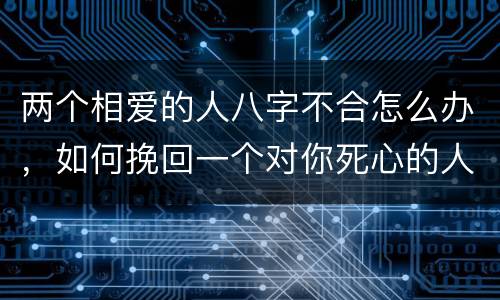 两个相爱的人八字不合怎么办，如何挽回一个对你死心的人