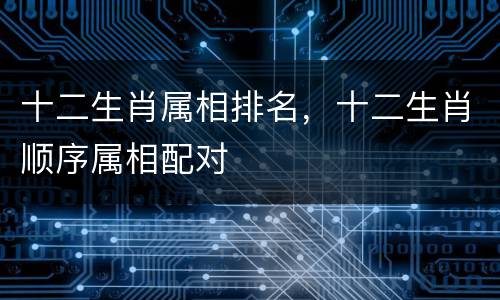 十二生肖属相排名，十二生肖顺序属相配对