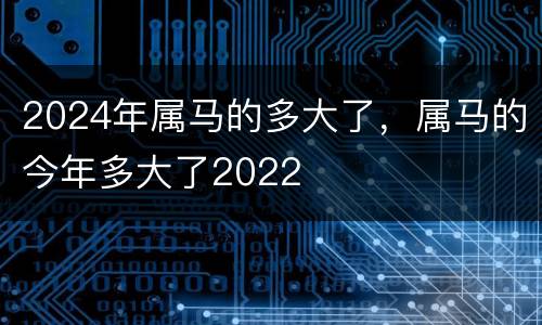 2024年属马的多大了，属马的今年多大了2022