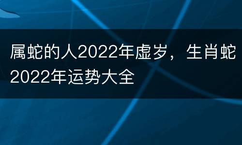 属蛇的人2022年虚岁，生肖蛇2022年运势大全
