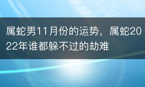 属蛇男11月份的运势，属蛇2022年谁都躲不过的劫难
