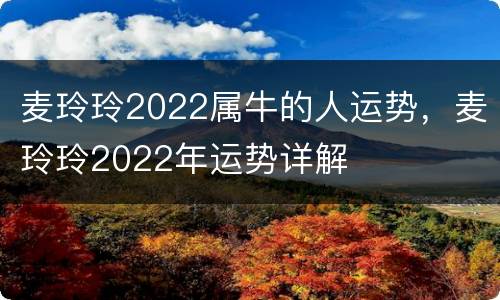 麦玲玲2022属牛的人运势，麦玲玲2022年运势详解