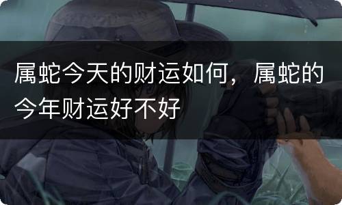 属蛇今天的财运如何，属蛇的今年财运好不好