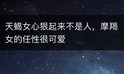 天蝎女心狠起来不是人，摩羯女的任性很可爱