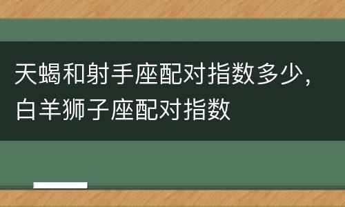 天蝎和射手座配对指数多少，白羊狮子座配对指数