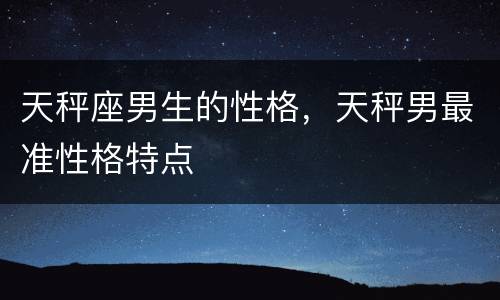 天秤座男生的性格，天秤男最准性格特点
