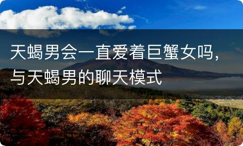 天蝎男会一直爱着巨蟹女吗，与天蝎男的聊天模式