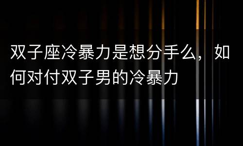 双子座冷暴力是想分手么，如何对付双子男的冷暴力
