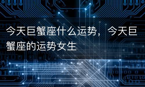 今天巨蟹座什么运势，今天巨蟹座的运势女生